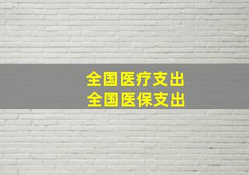 全国医疗支出 全国医保支出